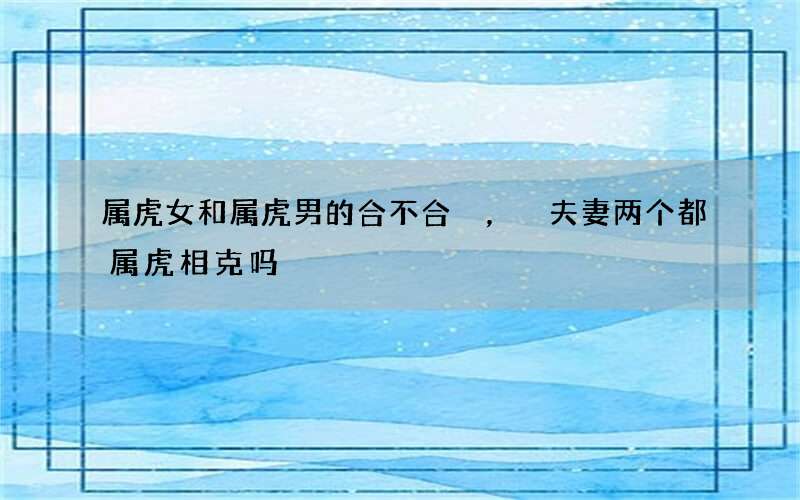 属虎女和属虎男的合不合，夫妻两个都属虎相克吗